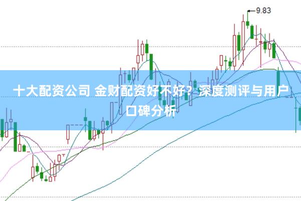 十大配资公司 金财配资好不好?深度测评与用户口碑分析