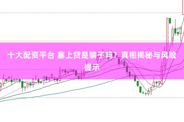 十大配资平台 塞上贷是骗子吗?真相揭秘与风险提示