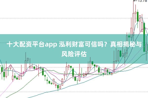 十大配资平台app 泓利财富可信吗？真相揭秘与风险评估