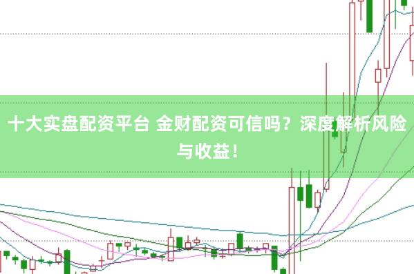 十大实盘配资平台 金财配资可信吗？深度解析风险与收益！