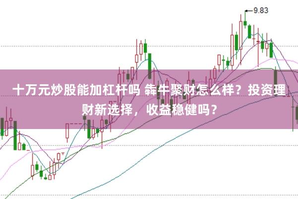 十万元炒股能加杠杆吗 犇牛聚财怎么样?投资理财新选择,收益稳健吗?