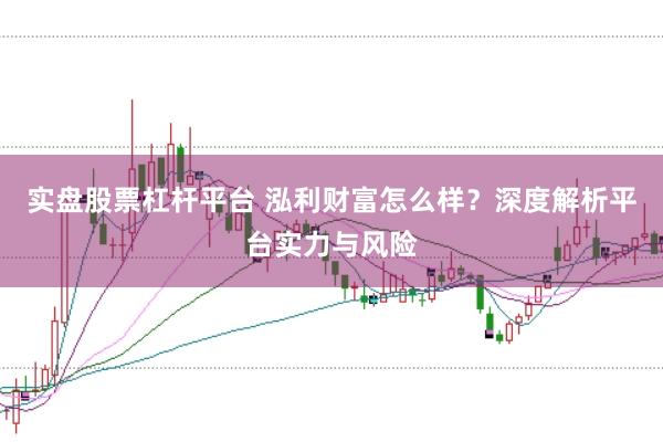 实盘股票杠杆平台 泓利财富怎么样?深度解析平台实力与风险
