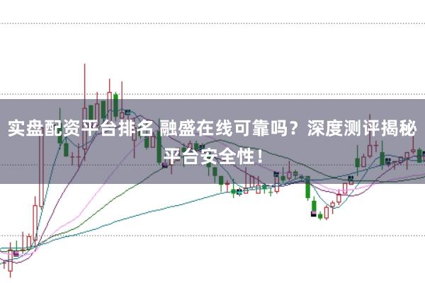 实盘配资平台排名 融盛在线可靠吗？深度测评揭秘平台安全性！