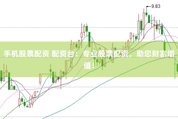 手机股票配资 配资台:专业股票配资,助您财富增值!