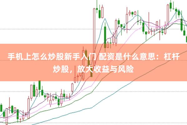 手机上怎么炒股新手入门 配资是什么意思:杠杆炒股,放大收益与风险