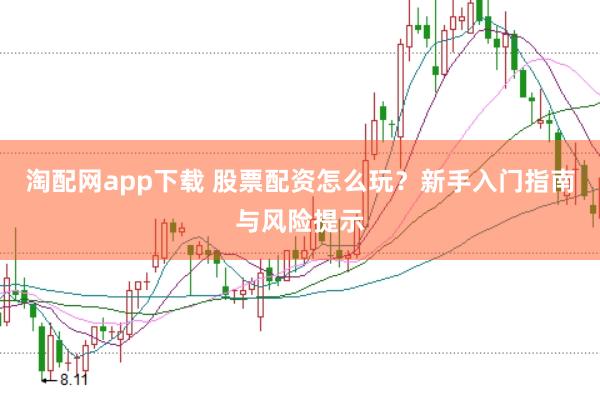 淘配网app下载 股票配资怎么玩?新手入门指南与风险提示