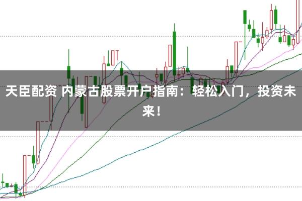 天臣配资 内蒙古股票开户指南：轻松入门，投资未来！