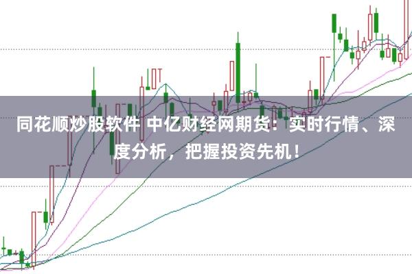 同花顺炒股软件 中亿财经网期货:实时行情、深度分析,把握投资先机!