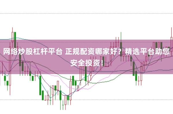 网络炒股杠杆平台 正规配资哪家好？精选平台助您安全投资！