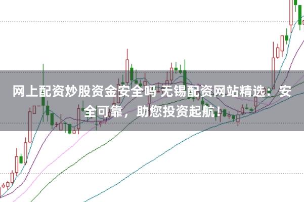 网上配资炒股资金安全吗 无锡配资网站精选:安全可靠,助您投资起航!