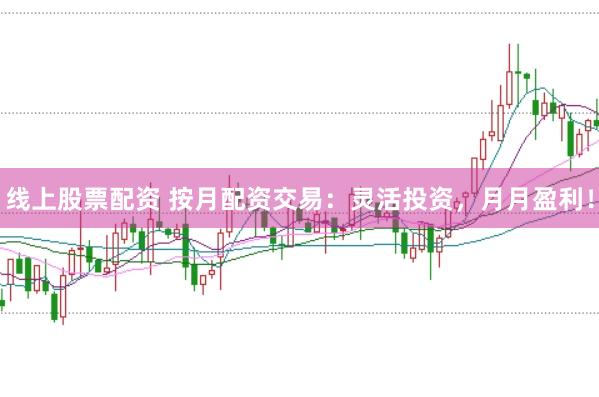 线上股票配资 按月配资交易：灵活投资，月月盈利！