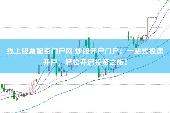 线上股票配资门户网 炒股开户门户：一站式极速开户，轻松开启投资之旅！