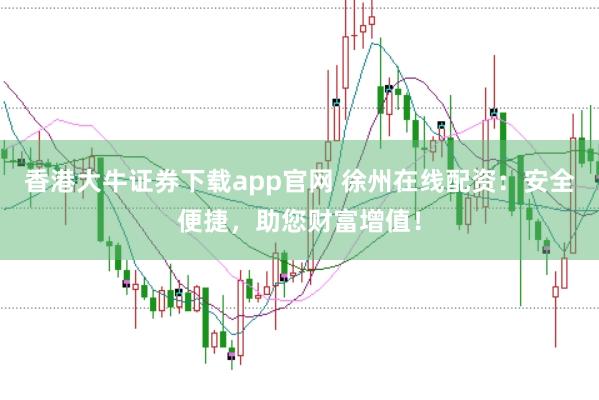 香港大牛证券下载app官网 徐州在线配资:安全便捷,助您财富增值!