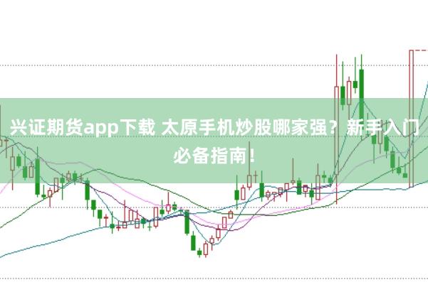 兴证期货app下载 太原手机炒股哪家强？新手入门必备指南！