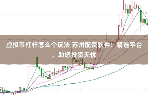 虚拟币杠杆怎么个玩法 苏州配资软件：精选平台，助您投资无忧