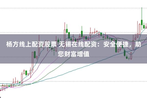 杨方线上配资股票 无锡在线配资：安全便捷，助您财富增值