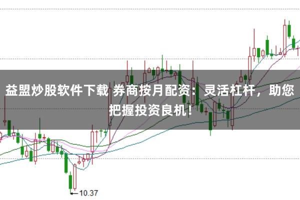 益盟炒股软件下载 券商按月配资：灵活杠杆，助您把握投资良机！