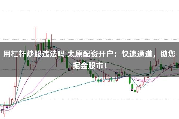用杠杆炒股违法吗 太原配资开户：快速通道，助您掘金股市！