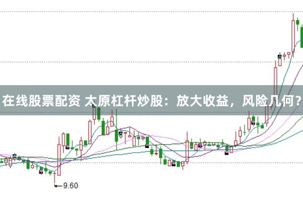 在线股票配资 太原杠杆炒股：放大收益，风险几何？