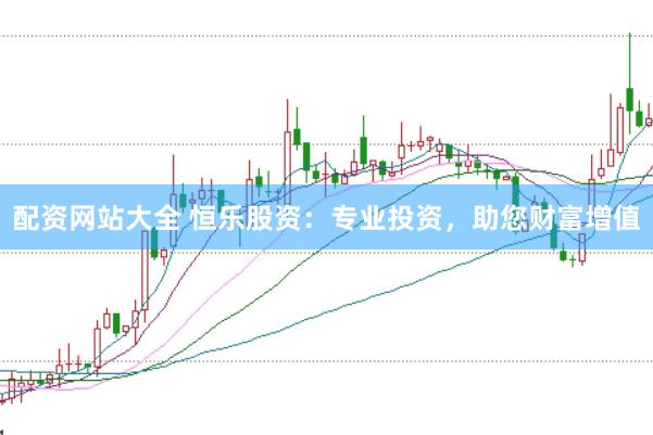 配资网站大全 恒乐股资:专业投资,助您财富增值