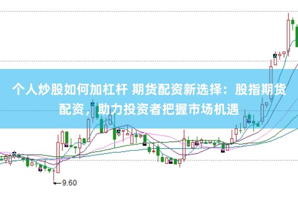 个人炒股如何加杠杆 期货配资新选择：股指期货配资，助力投资者把握市场机遇