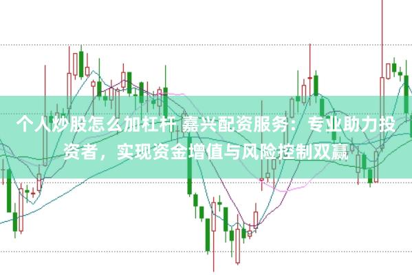 个人炒股怎么加杠杆 嘉兴配资服务：专业助力投资者，实现资金增值与风险控制双赢