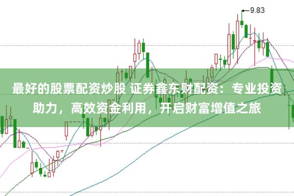 最好的股票配资炒股 证券鑫东财配资：专业投资助力，高效资金利用，开启财富增值之旅