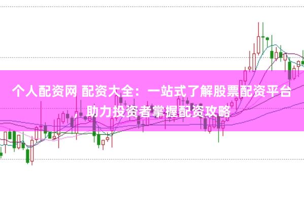 个人配资网 配资大全：一站式了解股票配资平台，助力投资者掌握配资攻略