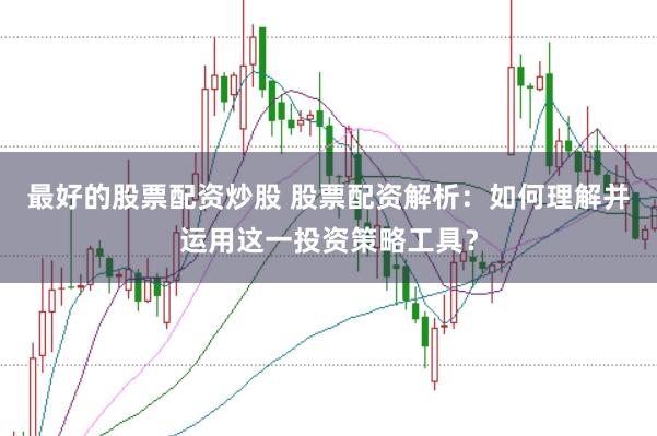 最好的股票配资炒股 股票配资解析：如何理解并运用这一投资策略工具？