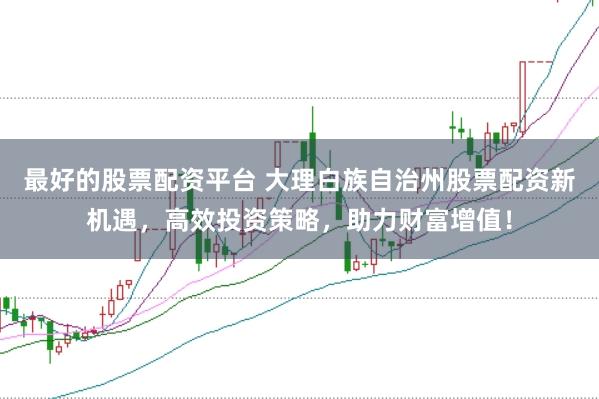 最好的股票配资平台 大理白族自治州股票配资新机遇，高效投资策略，助力财富增值！