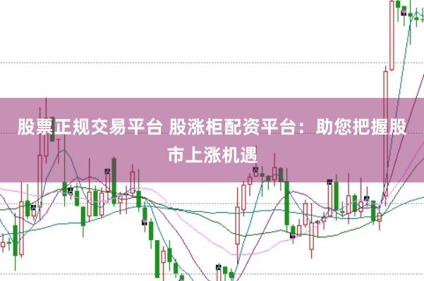 股票正规交易平台 股涨柜配资平台：助您把握股市上涨机遇