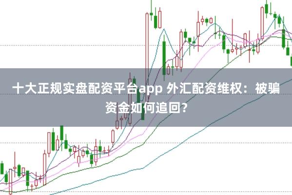 十大正规实盘配资平台app 外汇配资维权：被骗资金如何追回？