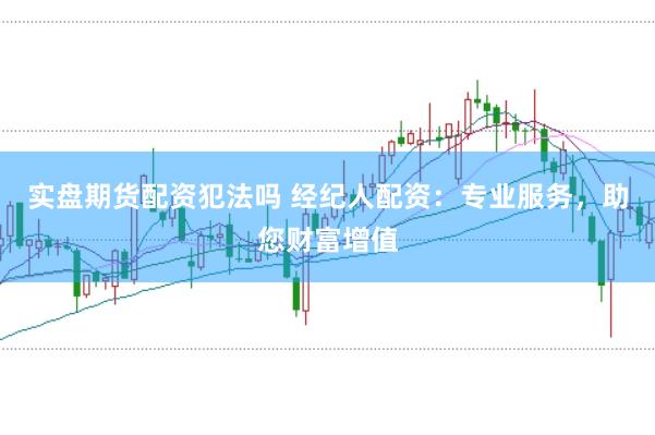 实盘期货配资犯法吗 经纪人配资:专业服务,助您财富增值