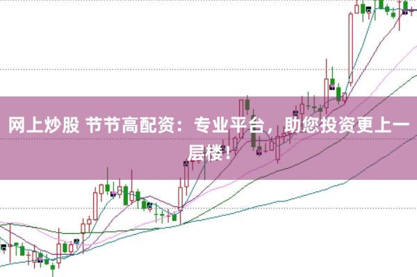 网上炒股 节节高配资:专业平台,助您投资更上一层楼!