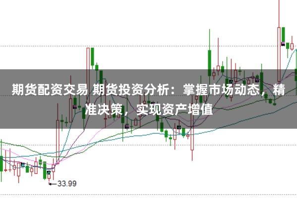 期货配资交易 期货投资分析：掌握市场动态，精准决策，实现资产增值