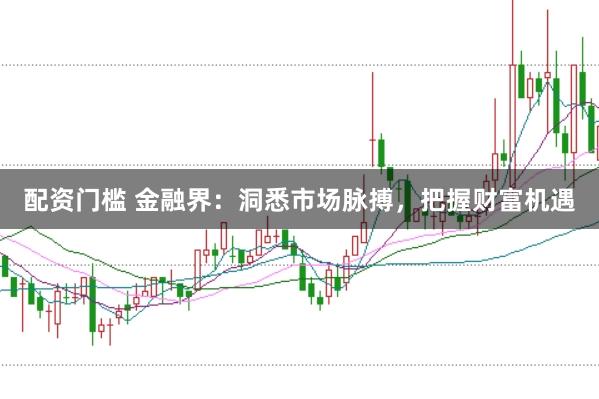 配资门槛 金融界：洞悉市场脉搏，把握财富机遇