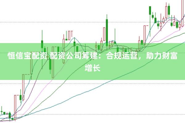 恒信宝配资 配资公司筹建：合规运营，助力财富增长