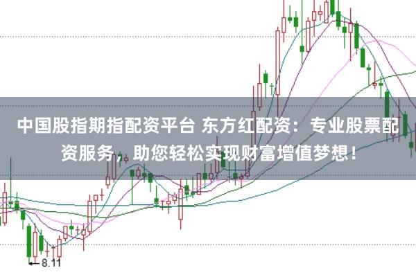 中国股指期指配资平台 东方红配资：专业股票配资服务，助您轻松实现财富增值梦想！