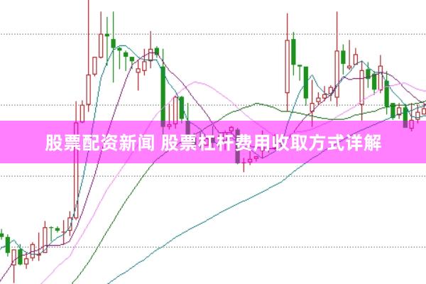股票配资新闻 股票杠杆费用收取方式详解
