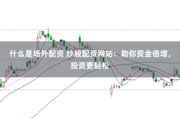 什么是场外配资 炒股配资网站：助你资金倍增，投资更轻松