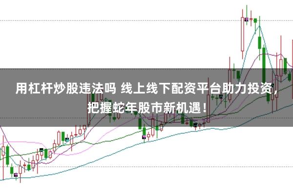 用杠杆炒股违法吗 线上线下配资平台助力投资,把握蛇年股市新机遇!