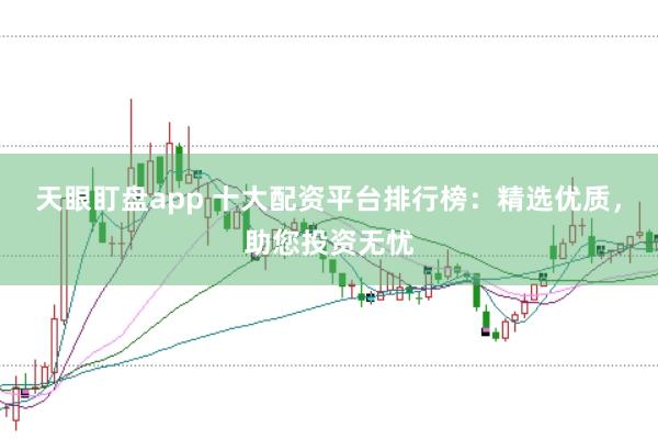 天眼盯盘app 十大配资平台排行榜：精选优质，助您投资无忧