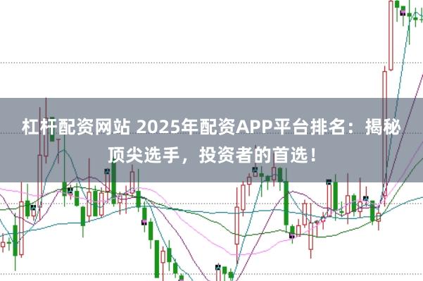 杠杆配资网站 2025年配资APP平台排名:揭秘顶尖选手,投资者的首选!