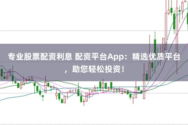 专业股票配资利息 配资平台App：精选优质平台，助您轻松投资！