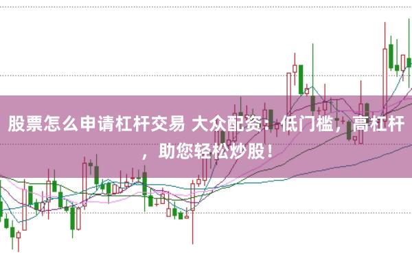 股票怎么申请杠杆交易 大众配资:低门槛,高杠杆,助您轻松炒股!