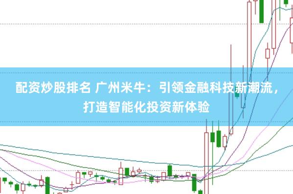 配资炒股排名 广州米牛：引领金融科技新潮流，打造智能化投资新体验