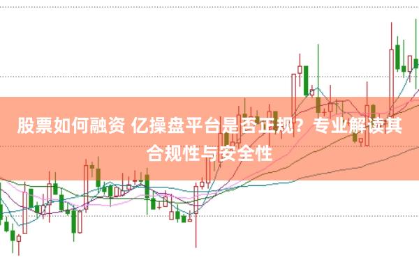股票如何融资 亿操盘平台是否正规?专业解读其合规性与安全性