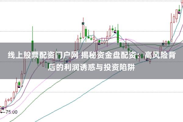 线上股票配资门户网 揭秘资金盘配资：高风险背后的利润诱惑与投资陷阱
