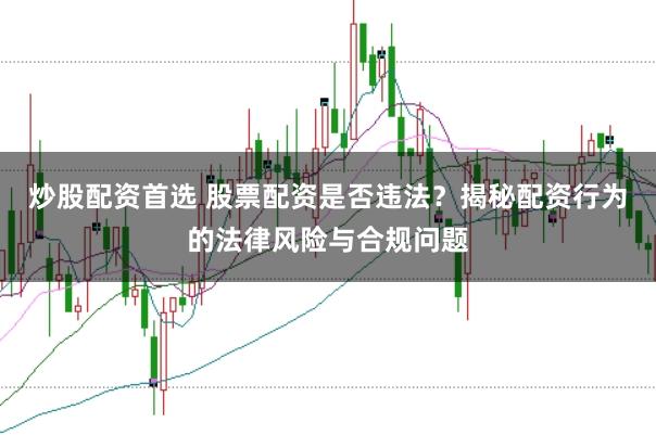 炒股配资首选 股票配资是否违法?揭秘配资行为的法律风险与合规问题