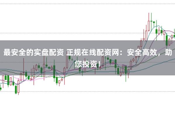 最安全的实盘配资 正规在线配资网：安全高效，助您投资！